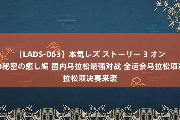 【LADS-063】本気レズ ストーリー 3 オンナだけの秘密の癒し編 国内马拉松最强对战 全运会马拉松项决赛来袭