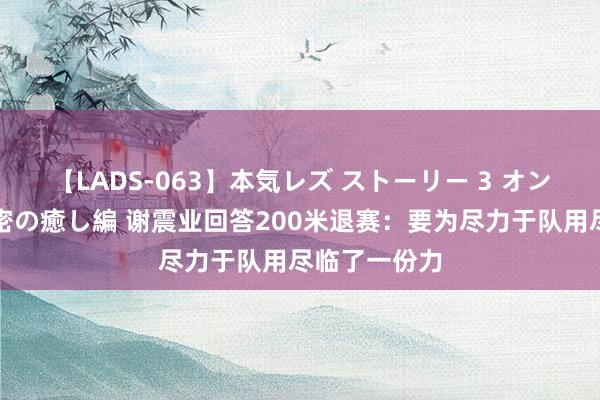 【LADS-063】本気レズ ストーリー 3 オンナだけの秘密の癒し編 谢震业回答200米退赛：要为尽力于队用尽临了一份力