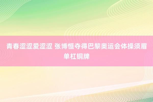 青春涩涩爱涩涩 张博恒夺得巴黎奥运会体操须眉单杠铜牌