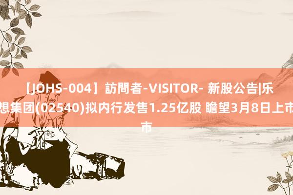 【JOHS-004】訪問者-VISITOR- 新股公告|乐想集团(02540)拟内行发售1.25亿股 瞻望3月8日上市