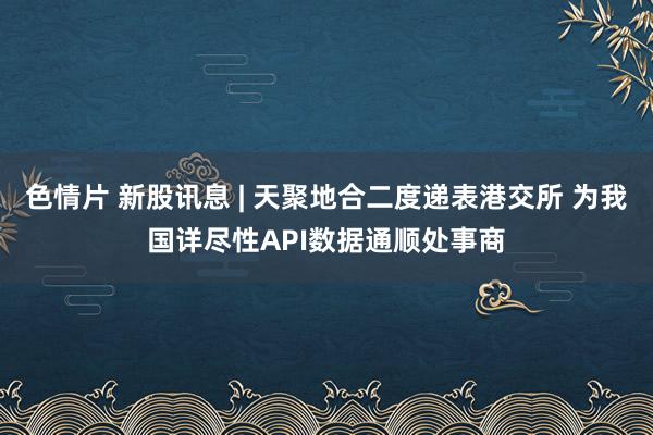 色情片 新股讯息 | 天聚地合二度递表港交所 为我国详尽性API数据通顺处事商