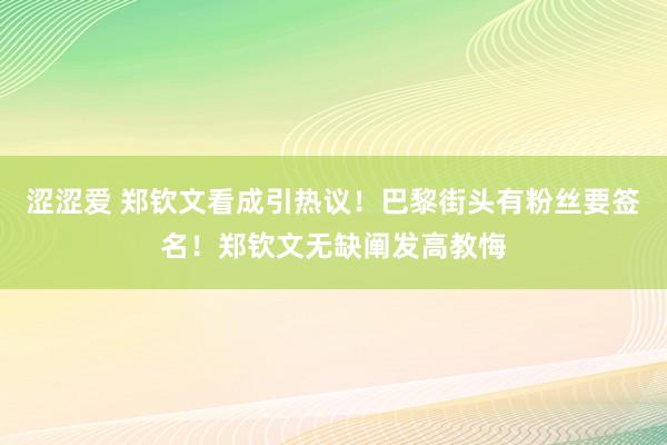 涩涩爱 郑钦文看成引热议！巴黎街头有粉丝要签名！郑钦文无缺阐发高教悔