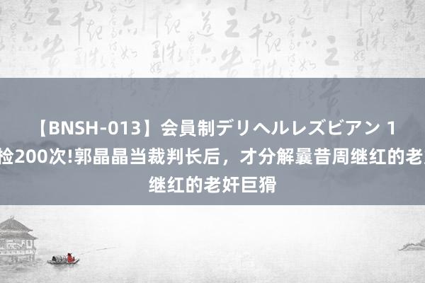 【BNSH-013】会員制デリヘルレズビアン 10天尿检200次!郭晶晶当裁判长后，才分解曩昔周继红的老奸巨猾