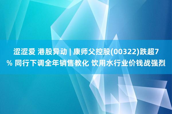 涩涩爱 港股异动 | 康师父控股(00322)跌超7% 同行下调全年销售教化 饮用水行业价钱战强烈