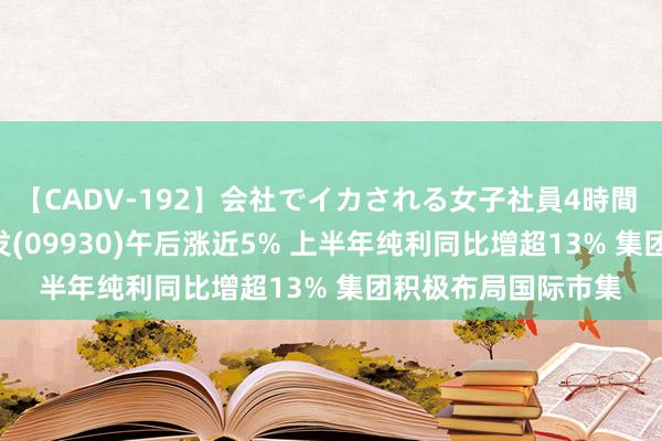 【CADV-192】会社でイカされる女子社員4時間 港股异动 | 宏信建发(09930)午后涨近5% 上半年纯利同比增超13% 集团积极布局国际市集