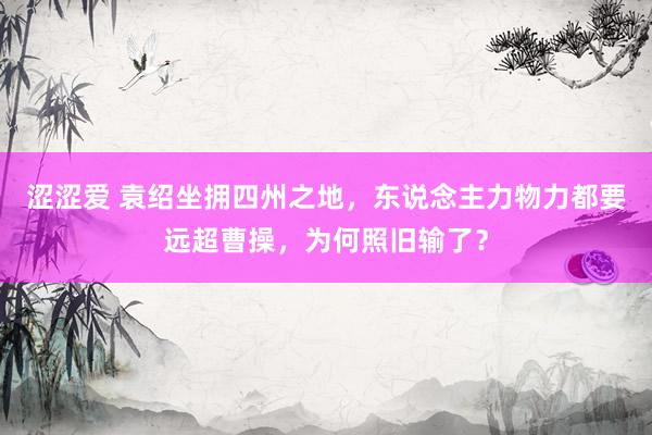 涩涩爱 袁绍坐拥四州之地，东说念主力物力都要远超曹操，为何照旧输了？