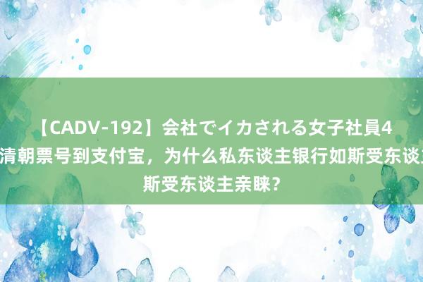 【CADV-192】会社でイカされる女子社員4時間 从清朝票号到支付宝，为什么私东谈主银行如斯受东谈主亲睐？