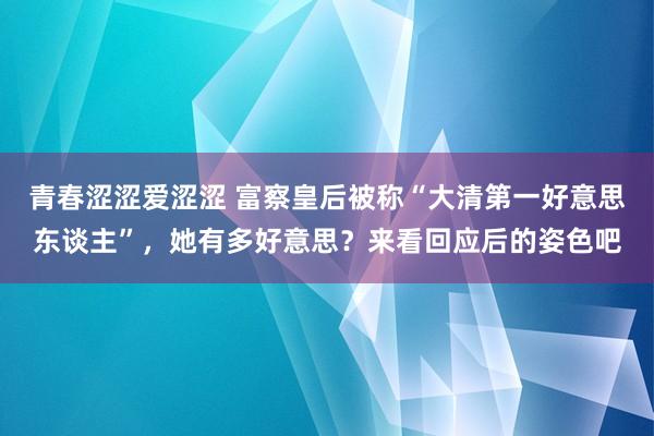 青春涩涩爱涩涩 富察皇后被称“大清第一好意思东谈主”，她有多好意思？来看回应后的姿色吧