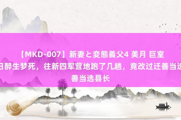 【MKD-007】新妻と変態義父4 美月 巨室子整日醉生梦死，往新四军营地跑了几趟，竟改过迁善当选县长