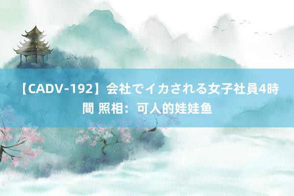 【CADV-192】会社でイカされる女子社員4時間 照相：可人的娃娃鱼