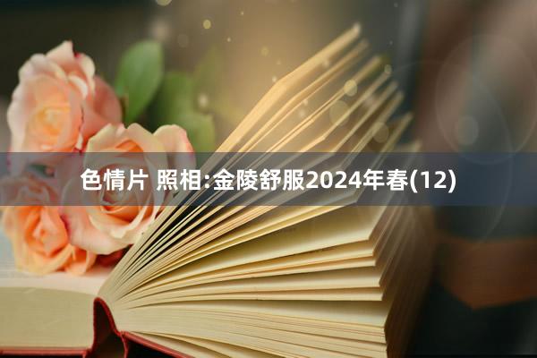 色情片 照相:金陵舒服2024年春(12)