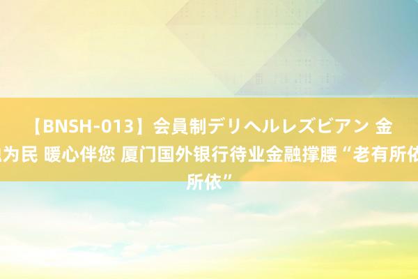 【BNSH-013】会員制デリヘルレズビアン 金融为民 暖心伴您 厦门国外银行待业金融撑腰“老有所依”