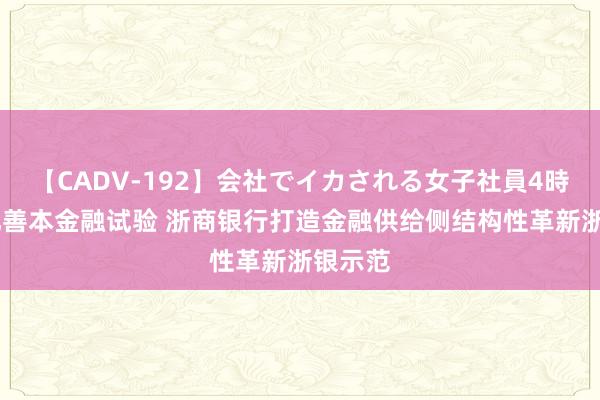 【CADV-192】会社でイカされる女子社員4時間 深化善本金融试验 浙商银行打造金融供给侧结构性革新浙银示范