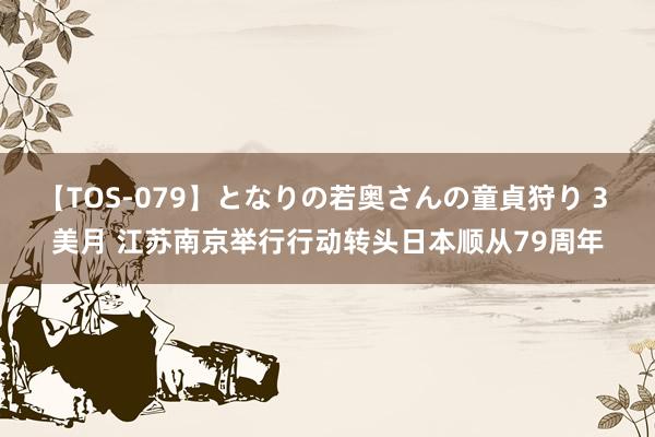 【TOS-079】となりの若奥さんの童貞狩り 3 美月 江苏南京举行行动转头日本顺从79周年