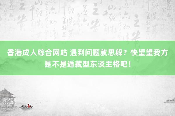 香港成人综合网站 遇到问题就思躲？快望望我方是不是遁藏型东谈主格吧！