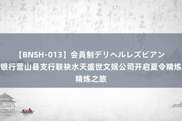 【BNSH-013】会員制デリヘルレズビアン 邮储银行营山县支行联袂水天盛世文娱公司开启夏令精炼之旅