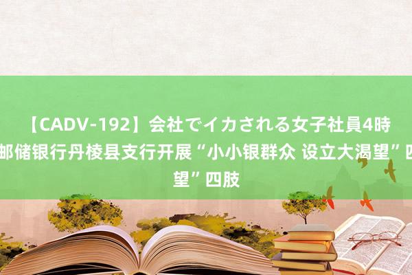 【CADV-192】会社でイカされる女子社員4時間 邮储银行丹棱县支行开展“小小银群众 设立大渴望”四肢