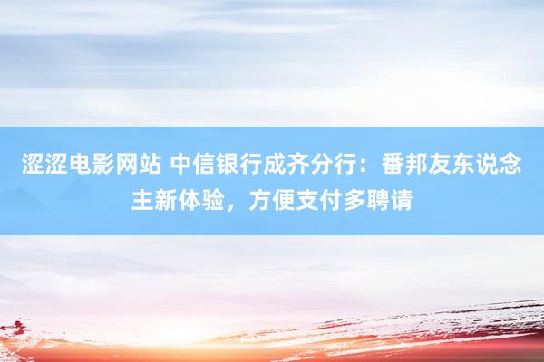 涩涩电影网站 中信银行成齐分行：番邦友东说念主新体验，方便支付多聘请