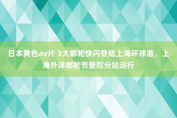 日本黄色av片 3大邮轮快闪登陆上海环球港，上海外洋邮轮节普陀分站运行