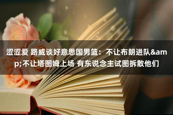 涩涩爱 路威谈好意思国男篮：不让布朗进队&不让塔图姆上场 有东说念主试图拆散他们