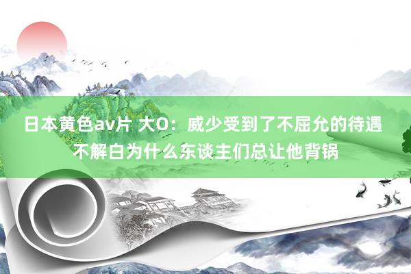 日本黄色av片 大O：威少受到了不屈允的待遇 不解白为什么东谈主们总让他背锅