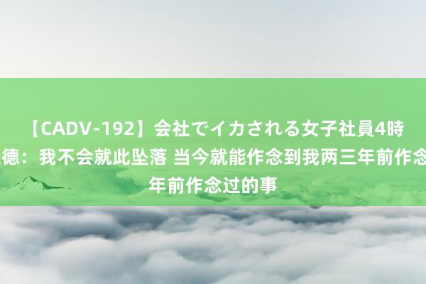 【CADV-192】会社でイカされる女子社員4時間 利拉德：我不会就此坠落 当今就能作念到我两三年前作念过的事