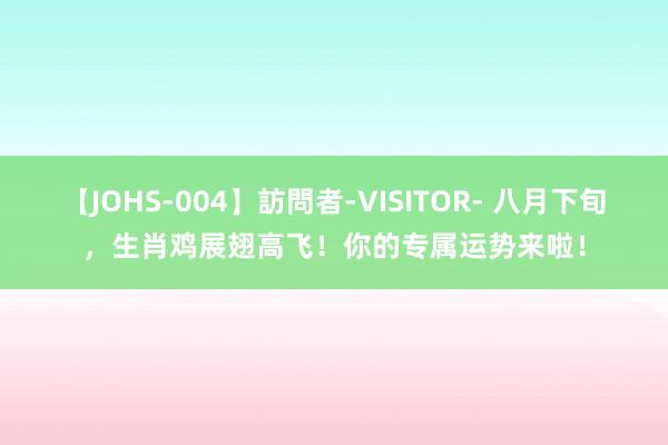 【JOHS-004】訪問者-VISITOR- 八月下旬，生肖鸡展翅高飞！你的专属运势来啦！