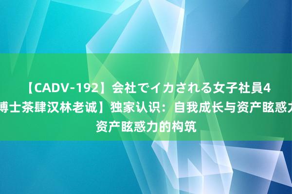 【CADV-192】会社でイカされる女子社員4時間 【博士茶肆汉林老诚】独家认识：自我成长与资产眩惑力的构筑