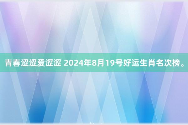 青春涩涩爱涩涩 2024年8月19号好运生肖名次榜。