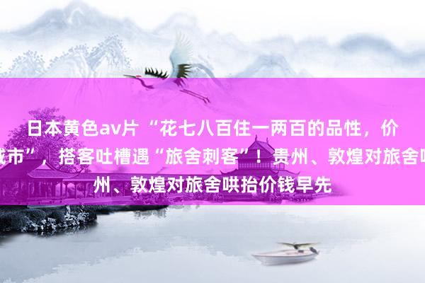 日本黄色av片 “花七八百住一两百的品性，价钱直逼一线城市”，搭客吐槽遇“旅舍刺客”！贵州、敦煌对旅舍哄抬价钱早先