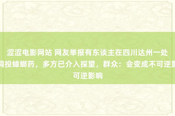 涩涩电影网站 网友举报有东谈主在四川达州一处溶洞投蟑螂药，多方已介入探望，群众：会变成不可逆影响