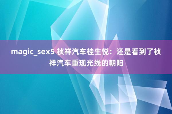 magic_sex5 祯祥汽车桂生悦：还是看到了祯祥汽车重现光线的朝阳