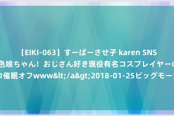 【EIKI-063】すーぱーさせ子 karen SNS炎上騒動でお馴染みのハーフ顔褐色娘ちゃん！おじさん好き現役有名コスプレイヤーの妊娠中出し生パコ催眠オフwww</a>2018-01-25ビッグモーカル&$EIKI119分钟 展会预报| 2024年西安九月展会排期表