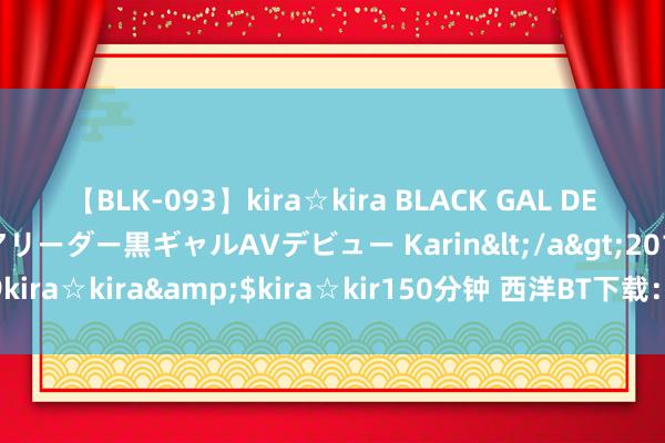 【BLK-093】kira☆kira BLACK GAL DEBUT 元・有名球団チアリーダー黒ギャルAVデビュー Karin</a>2013-04-19kira☆kira&$kira☆kir150分钟 西洋BT下载：精选高清资源，感情不断