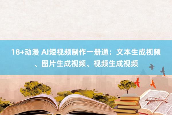 18+动漫 AI短视频制作一册通：文本生成视频、图片生成视频、视频生成视频