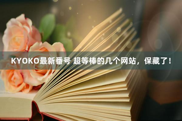 KYOKO最新番号 超等棒的几个网站，保藏了！