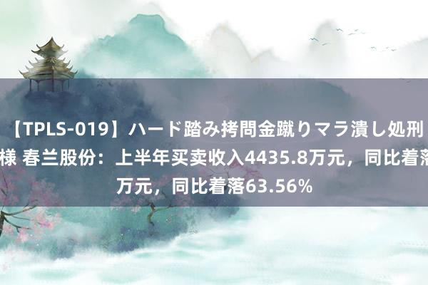 【TPLS-019】ハード踏み拷問金蹴りマラ潰し処刑 JUN女王様 春兰股份：上半年买卖收入4435.8万元，同比着落63.56%