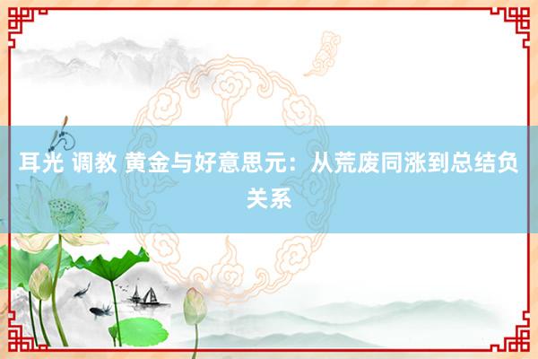 耳光 调教 黄金与好意思元：从荒废同涨到总结负关系