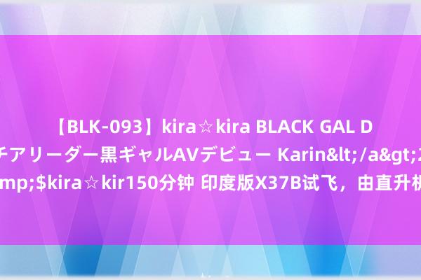 【BLK-093】kira☆kira BLACK GAL DEBUT 元・有名球団チアリーダー黒ギャルAVデビュー Karin</a>2013-04-19kira☆kira&$kira☆kir150分钟 印度版X37B试飞，由直升机“辐照”至4500米高空，着陆时红烟滔滔