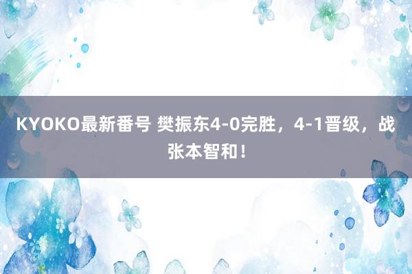 KYOKO最新番号 樊振东4-0完胜，4-1晋级，战张本智和！