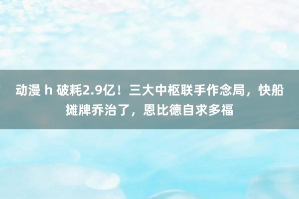 动漫 h 破耗2.9亿！三大中枢联手作念局，快船摊牌乔治了，恩比德自求多福