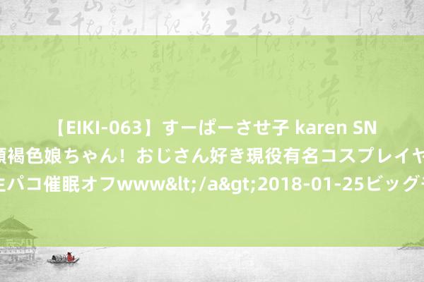 【EIKI-063】すーぱーさせ子 karen SNS炎上騒動でお馴染みのハーフ顔褐色娘ちゃん！おじさん好き現役有名コスプレイヤーの妊娠中出し生パコ催眠オフwww</a>2018-01-25ビッグモーカル&$EIKI119分钟 攻略失败之反杀系统（完）