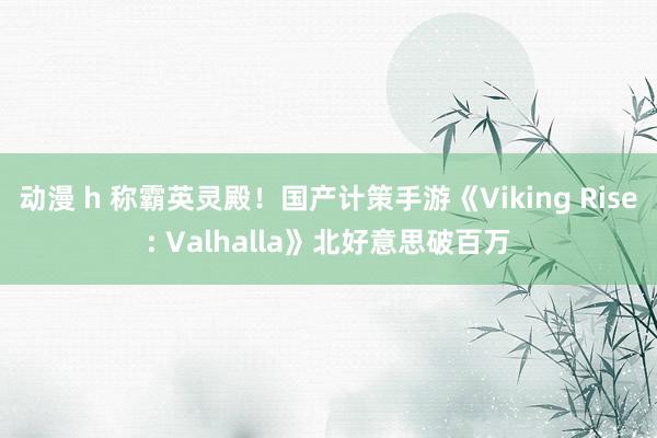 动漫 h 称霸英灵殿！国产计策手游《Viking Rise: Valhalla》北好意思破百万