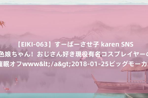 【EIKI-063】すーぱーさせ子 karen SNS炎上騒動でお馴染みのハーフ顔褐色娘ちゃん！おじさん好き現役有名コスプレイヤーの妊娠中出し生パコ催眠オフwww</a>2018-01-25ビッグモーカル&$EIKI119分钟 8月26日福莱转债高潮2.26%，转股溢价率154.5%