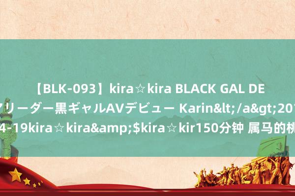 【BLK-093】kira☆kira BLACK GAL DEBUT 元・有名球団チアリーダー黒ギャルAVデビュー Karin</a>2013-04-19kira☆kira&$kira☆kir150分钟 属马的桃花运来了，就在最近