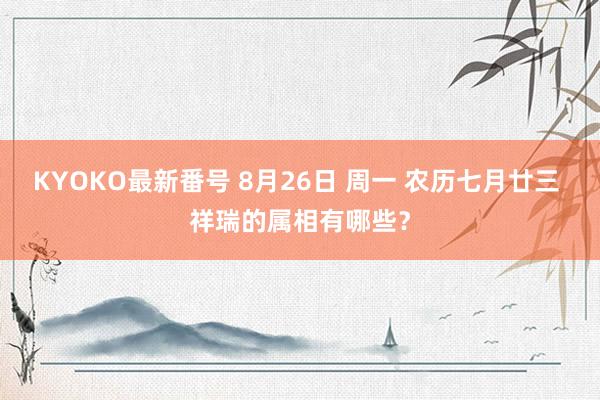 KYOKO最新番号 8月26日 周一 农历七月廿三 祥瑞的属相有哪些？