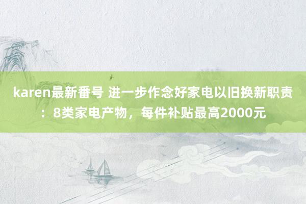 karen最新番号 进一步作念好家电以旧换新职责：8类家电产物，每件补贴最高2000元