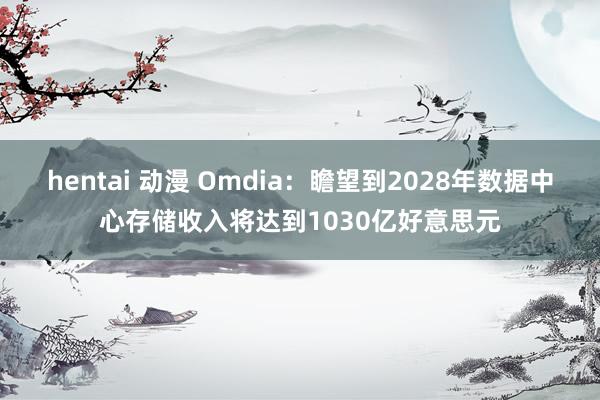 hentai 动漫 Omdia：瞻望到2028年数据中心存储收入将达到1030亿好意思元