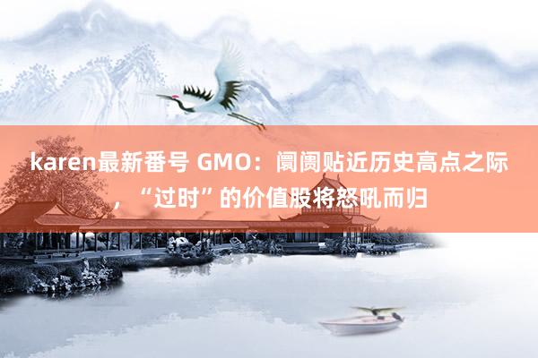 karen最新番号 GMO：阛阓贴近历史高点之际，“过时”的价值股将怒吼而归