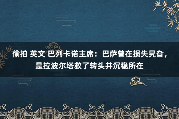 偷拍 英文 巴列卡诺主席：巴萨曾在损失旯旮，是拉波尔塔救了转头并沉稳所在